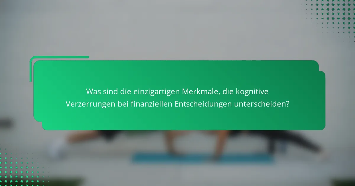Was sind die einzigartigen Merkmale, die kognitive Verzerrungen bei finanziellen Entscheidungen unterscheiden?