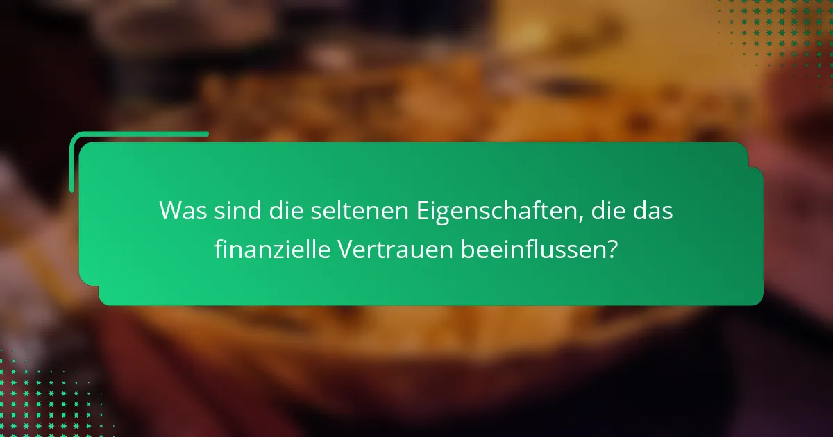 Was sind die seltenen Eigenschaften, die das finanzielle Vertrauen beeinflussen?