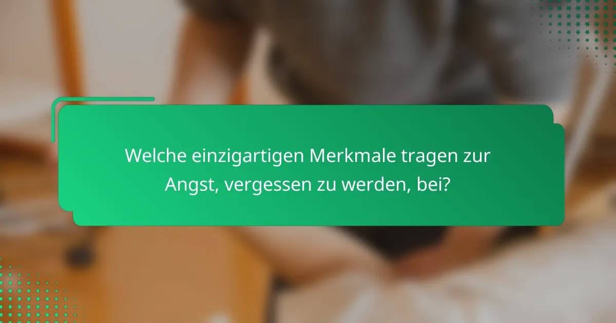 Welche einzigartigen Merkmale tragen zur Angst, vergessen zu werden, bei?