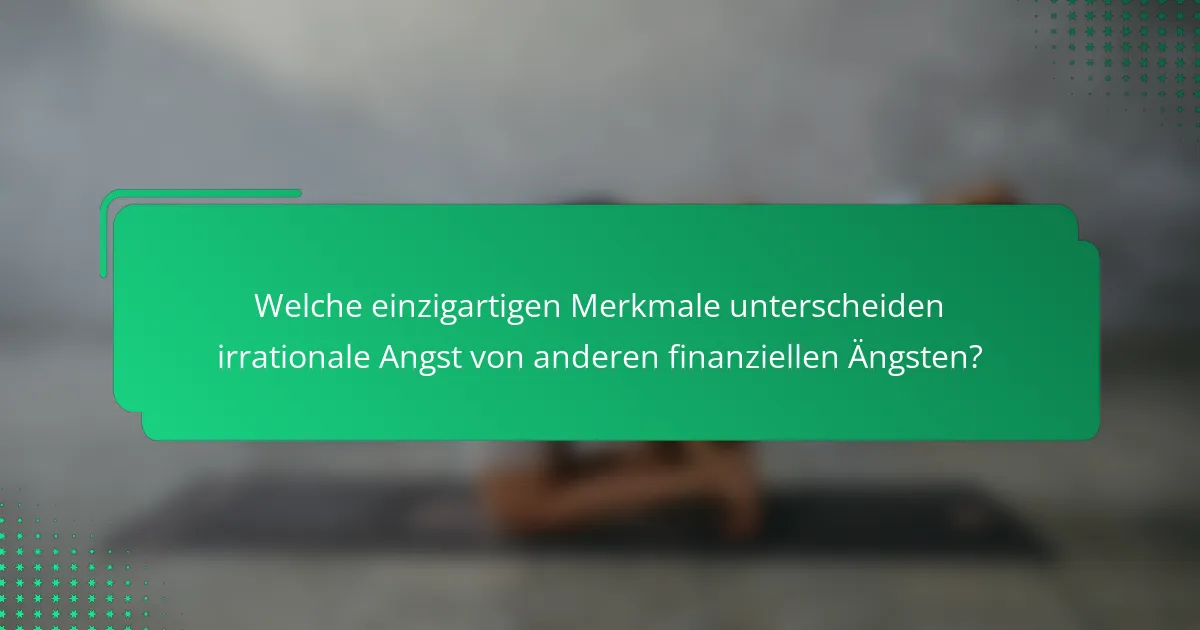 Welche einzigartigen Merkmale unterscheiden irrationale Angst von anderen finanziellen Ängsten?