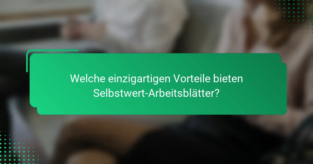 Welche einzigartigen Vorteile bieten Selbstwert-Arbeitsblätter?