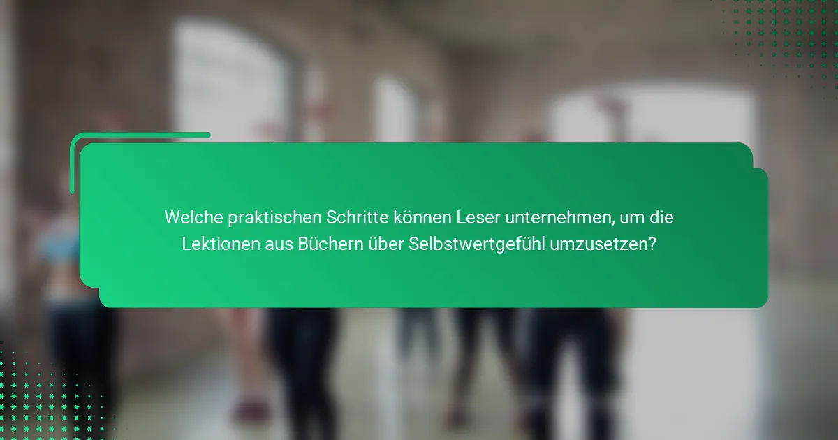 Welche praktischen Schritte können Leser unternehmen, um die Lektionen aus Büchern über Selbstwertgefühl umzusetzen?
