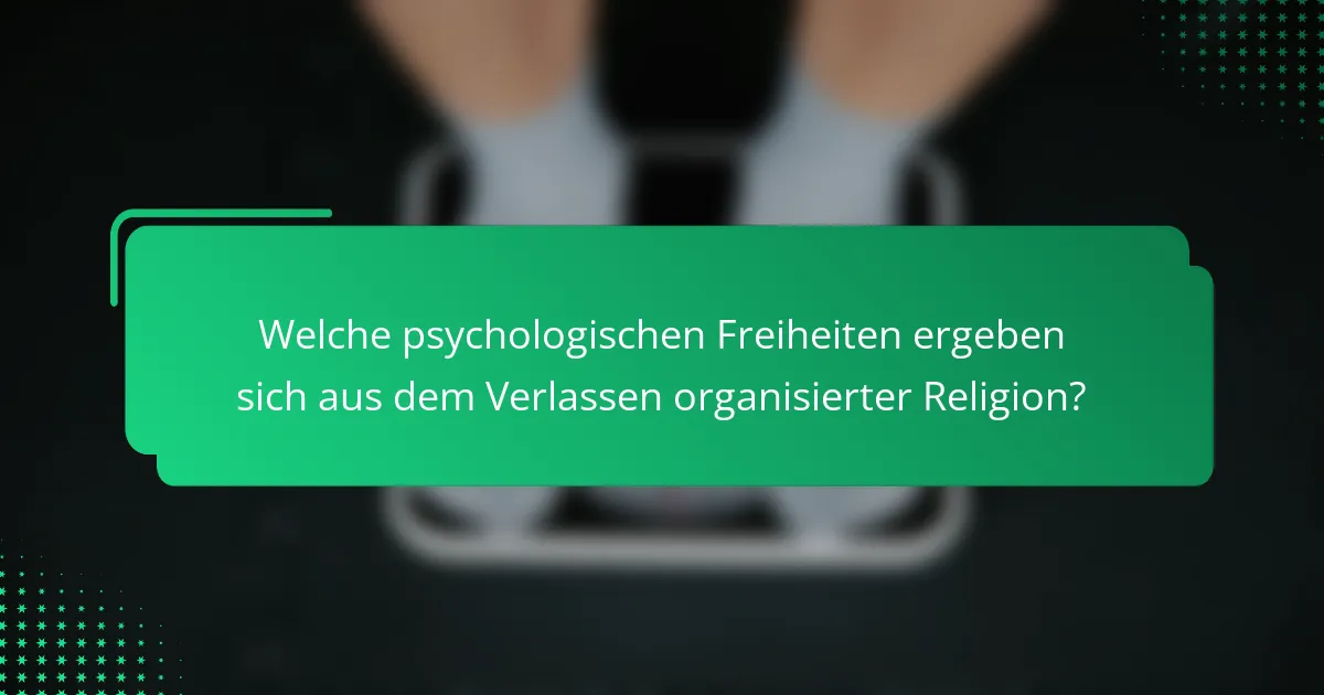 Welche psychologischen Freiheiten ergeben sich aus dem Verlassen organisierter Religion?