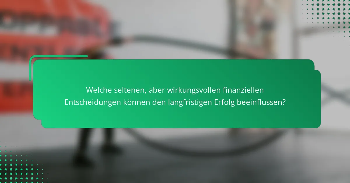 Welche seltenen, aber wirkungsvollen finanziellen Entscheidungen können den langfristigen Erfolg beeinflussen?