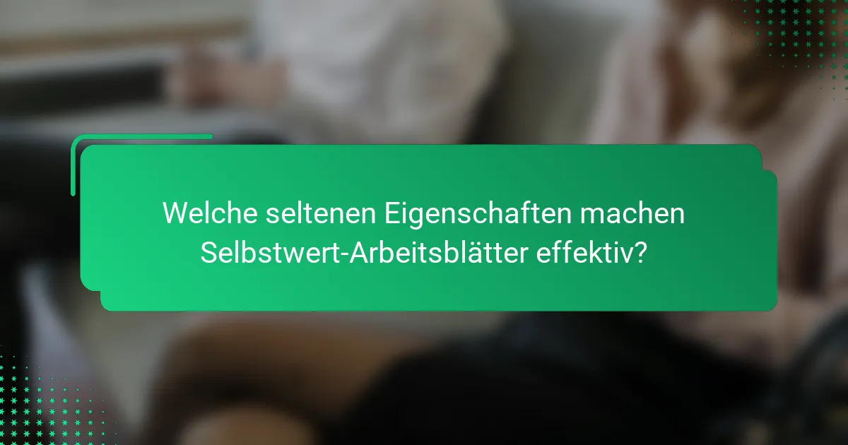 Welche seltenen Eigenschaften machen Selbstwert-Arbeitsblätter effektiv?