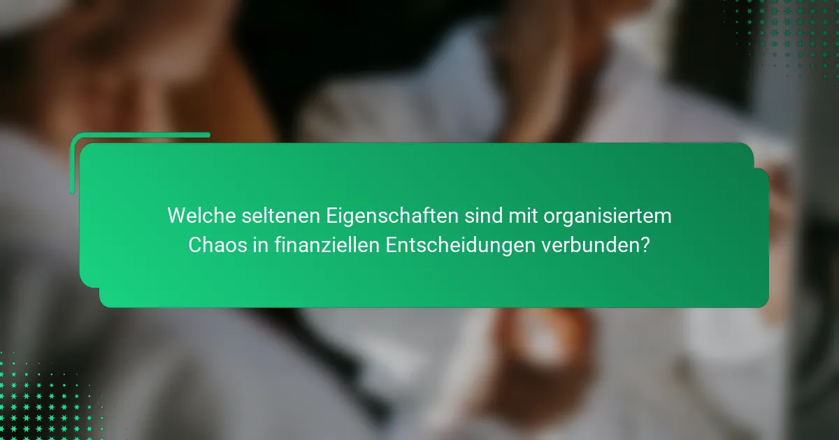 Welche seltenen Eigenschaften sind mit organisiertem Chaos in finanziellen Entscheidungen verbunden?