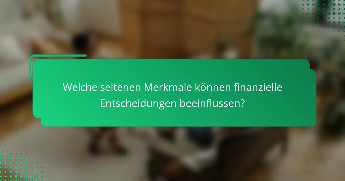 Welche seltenen Merkmale können finanzielle Entscheidungen beeinflussen?