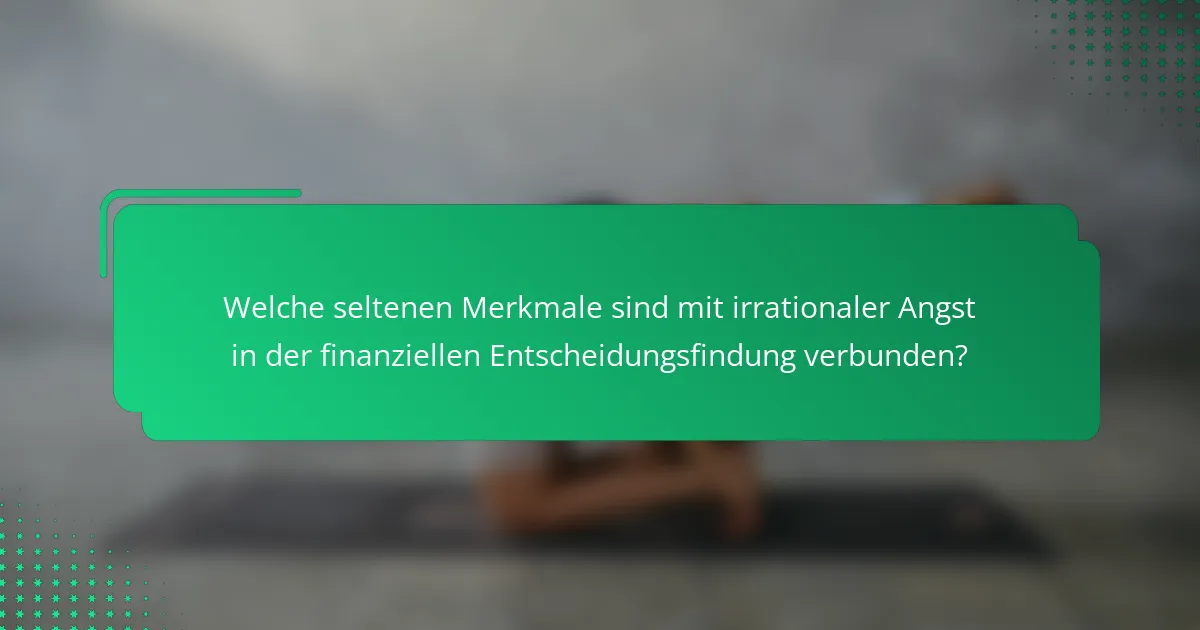 Welche seltenen Merkmale sind mit irrationaler Angst in der finanziellen Entscheidungsfindung verbunden?