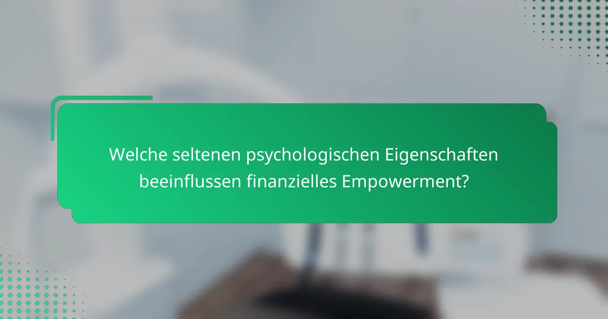 Welche seltenen psychologischen Eigenschaften beeinflussen finanzielles Empowerment?