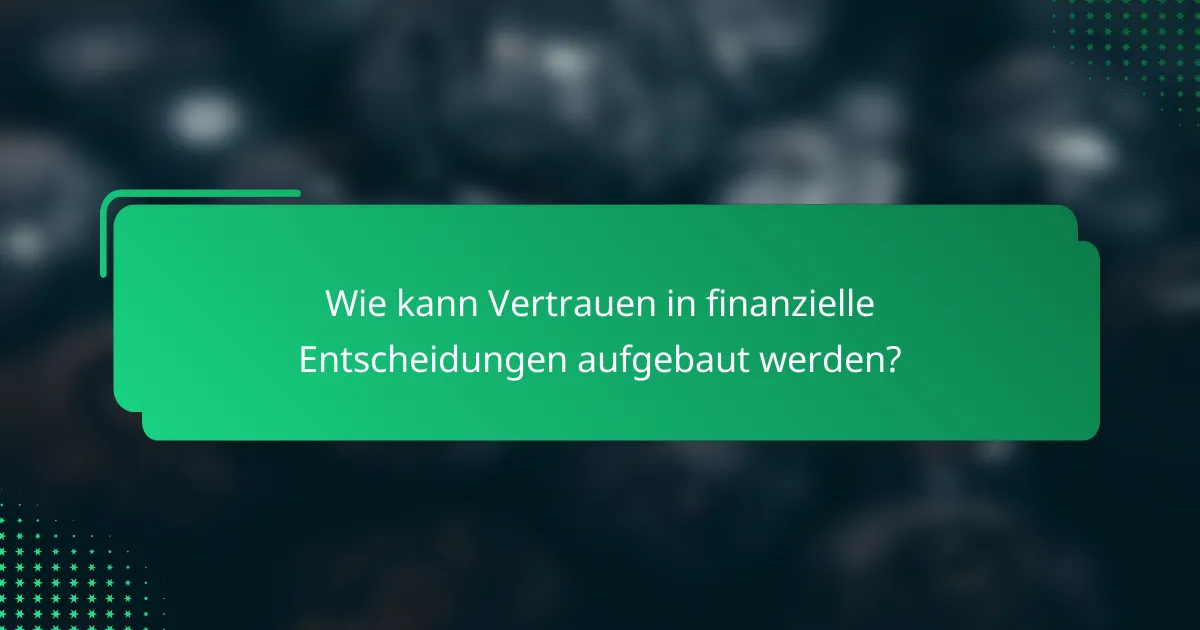 Wie kann Vertrauen in finanzielle Entscheidungen aufgebaut werden?