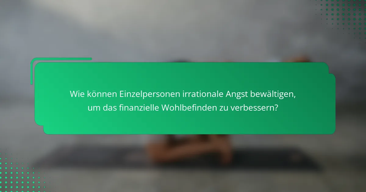 Wie können Einzelpersonen irrationale Angst bewältigen, um das finanzielle Wohlbefinden zu verbessern?