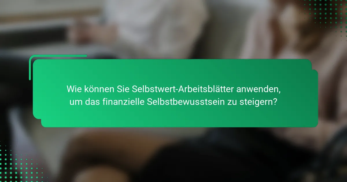 Wie können Sie Selbstwert-Arbeitsblätter anwenden, um das finanzielle Selbstbewusstsein zu steigern?
